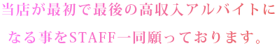 当店が最初で最後の高収入アルバイトになる事をSTAFF一同願っております。